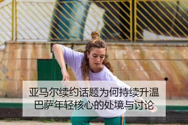 亚马尔续约话题为何持续升温 巴萨年轻核心的处境与讨论